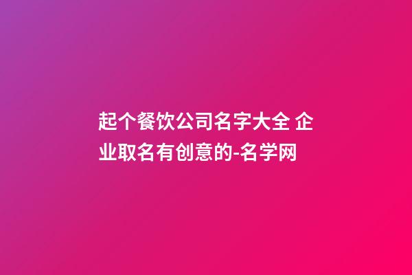 起个餐饮公司名字大全 企业取名有创意的-名学网-第1张-公司起名-玄机派